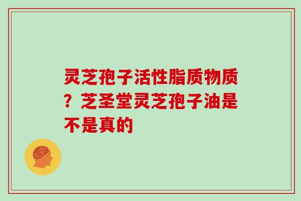 灵芝孢子活性脂质物质？芝圣堂灵芝孢子油是不是真的