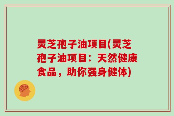灵芝孢子油项目(灵芝孢子油项目:天然健康食品,助你强身健体)-第1张图片-灵芝大师 灵芝孢子油项目(灵芝孢子油项目:天然健康食品,助你强身健体)-第1张图片-灵芝大师