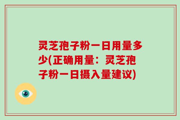 灵芝孢子粉一日用量多少(正确用量：灵芝孢子粉一日摄入量建议)