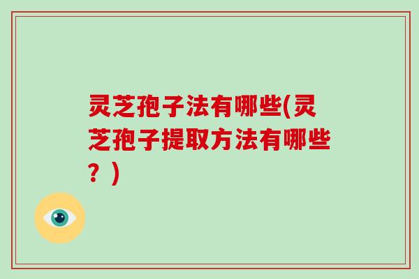 灵芝孢子法有哪些(灵芝孢子提取方法有哪些？)