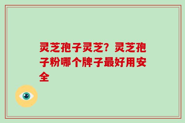 灵芝孢子灵芝？灵芝孢子粉哪个牌子最好用安全