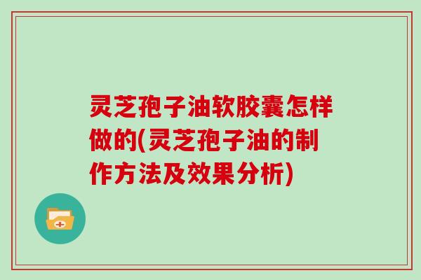 灵芝孢子油软胶囊怎样做的(灵芝孢子油的制作方法及效果分析)-第1张图片-灵芝大师 灵芝孢子油软胶囊怎样做的(灵芝孢子油的制作方法及效果分析)-第1张图片-灵芝大师