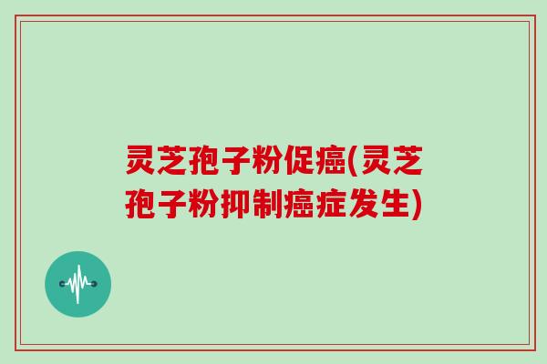 灵芝孢子粉促癌(灵芝孢子粉抑制癌症发生)