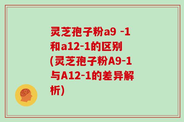 灵芝孢子粉a9 -1和a12-1的区别 (灵芝孢子粉A9-1与A12-1的差异解析)-第1张图片-灵芝大师