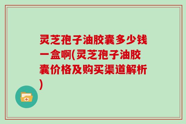 灵芝孢子油胶囊多少钱一盒啊(灵芝孢子油胶囊价格及购买渠道解析)-第1张图片-灵芝大师 灵芝孢子油胶囊多少钱一盒啊(灵芝孢子油胶囊价格及购买渠道解析)-第1张图片-灵芝大师