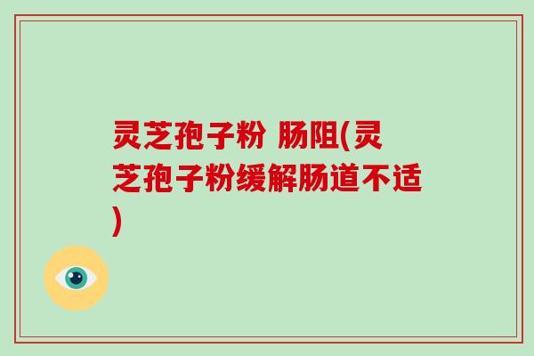 灵芝孢子粉 肠阻(灵芝孢子粉缓解肠道不适)-第1张图片-灵芝大师 灵芝孢子粉 肠阻(灵芝孢子粉缓解肠道不适)-第1张图片-灵芝大师