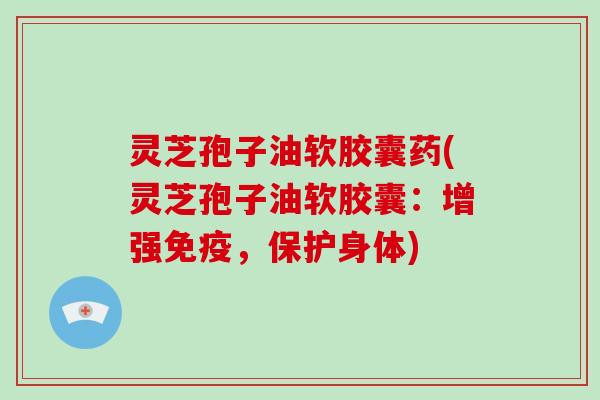 灵芝孢子油软胶囊药(灵芝孢子油软胶囊：增强免疫，保护身体)-第1张图片-灵芝大师