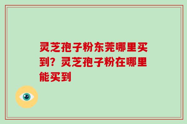 灵芝孢子粉东莞哪里买到？灵芝孢子粉在哪里能买到