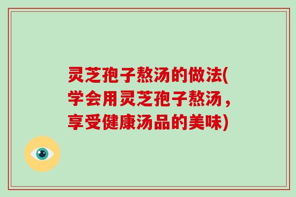 灵芝孢子熬汤的做法(学会用灵芝孢子熬汤,享受健康汤品的美味)-第1张图片-灵芝大师 灵芝孢子熬汤的做法(学会用灵芝孢子熬汤,享受健康汤品的美味)-第1张图片-灵芝大师