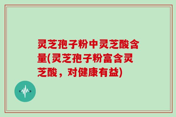 灵芝孢子粉中灵芝酸含量(灵芝孢子粉富含灵芝酸,对健康有益)-第1张图片-灵芝大师 灵芝孢子粉中灵芝酸含量(灵芝孢子粉富含灵芝酸,对健康有益)-第1张图片-灵芝大师