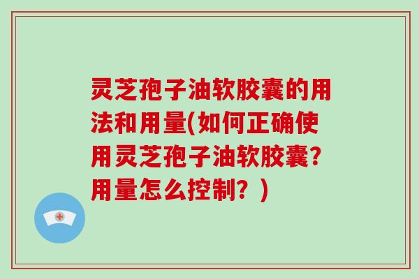 灵芝孢子油软胶囊的用法和用量(如何正确使用灵芝孢子油软胶囊？用量怎么控制？)
