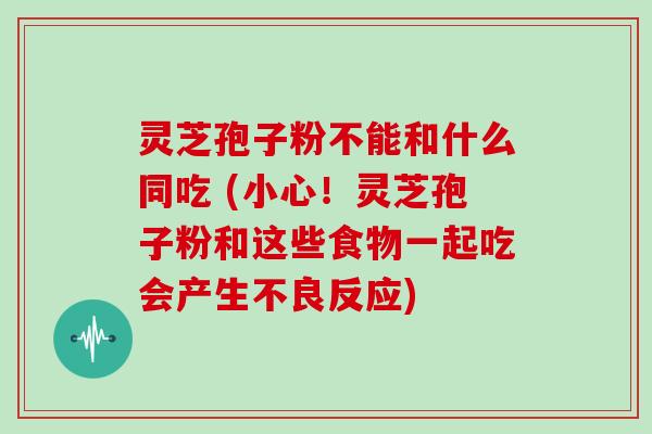 灵芝孢子粉不能和什么同吃 (小心!灵芝孢子粉和这些食物一起吃会产生不良反应)-第1张图片-灵芝大师 灵芝孢子粉不能和什么同吃 (小心!灵芝孢子粉和这些食物一起吃会产生不良反应)-第1张图片-灵芝大师