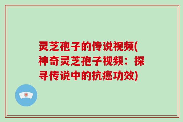 灵芝孢子的传说视频(神奇灵芝孢子视频：探寻传说中的抗癌功效)