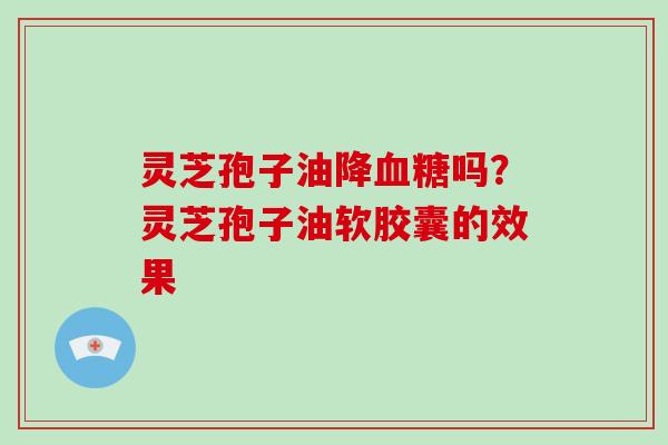 灵芝孢子油降血糖吗？灵芝孢子油软胶囊的效果