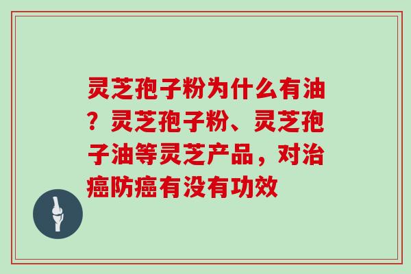 灵芝孢子粉为什么有油？灵芝孢子粉、灵芝孢子油等灵芝产品，对治癌防癌有没有功效