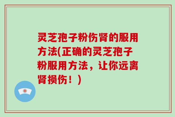 灵芝孢子粉伤肾的服用方法(正确的灵芝孢子粉服用方法，让你远离肾损伤！)