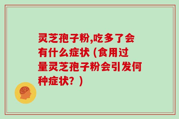 灵芝孢子粉,吃多了会有什么症状 (食用过量灵芝孢子粉会引发何种症状？)