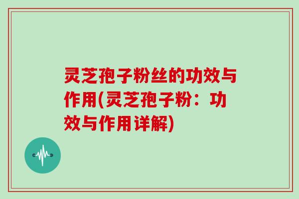 灵芝孢子粉丝的功效与作用(灵芝孢子粉:功效与作用详解)-第1张图片-灵芝大师 灵芝孢子粉丝的功效与作用(灵芝孢子粉:功效与作用详解)-第1张图片-灵芝大师
