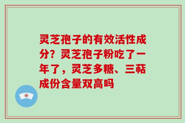 灵芝孢子的有效活性成分？灵芝孢子粉吃了一年了，灵芝多糖、三萜成份含量双高吗
