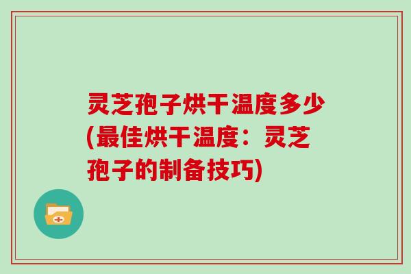 灵芝孢子烘干温度多少(最佳烘干温度：灵芝孢子的制备技巧)