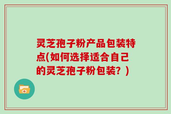 灵芝孢子粉产品包装特点(如何选择适合自己的灵芝孢子粉包装?)-第1张图片-灵芝大师 灵芝孢子粉产品包装特点(如何选择适合自己的灵芝孢子粉包装?)-第1张图片-灵芝大师