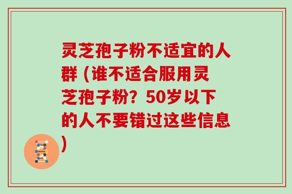 灵芝孢子粉不适宜的人群 (谁不适合服用灵芝孢子粉？50岁以下的人不要错过这些信息)