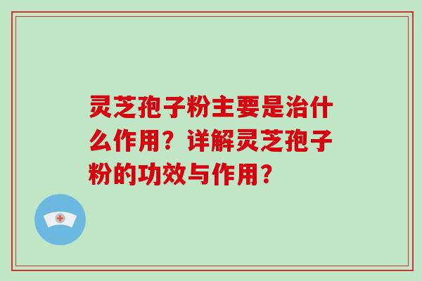 灵芝孢子粉主要是治什么作用？详解灵芝孢子粉的功效与作用？