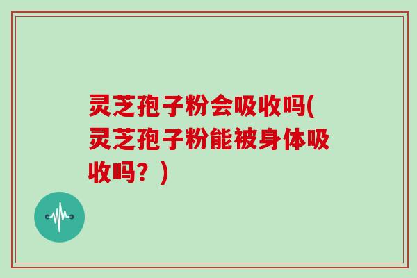 灵芝孢子粉会吸收吗(灵芝孢子粉能被身体吸收吗?)-第1张图片-灵芝大师 灵芝孢子粉会吸收吗(灵芝孢子粉能被身体吸收吗?)-第1张图片-灵芝大师