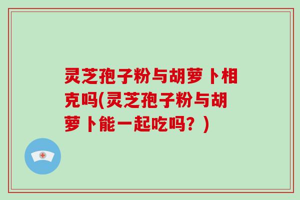 灵芝孢子粉与胡萝卜相克吗(灵芝孢子粉与胡萝卜能一起吃吗？)-第1张图片-灵芝大师