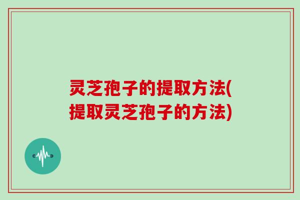 灵芝孢子的提取方法(提取灵芝孢子的方法)