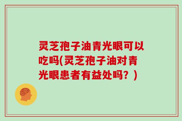 灵芝孢子油青光眼可以吃吗(灵芝孢子油对青光眼患者有益处吗？)