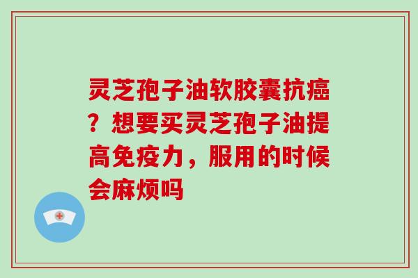 灵芝孢子油软胶囊抗癌？想要买灵芝孢子油提高免疫力，服用的时候会麻烦吗