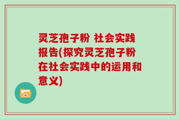 灵芝孢子粉 社会实践报告(探究灵芝孢子粉在社会实践中的运用和意义)