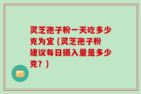 灵芝孢子粉一天吃多少克为宜 (灵芝孢子粉建议每日摄入量是多少克？)