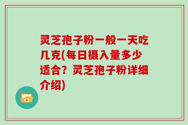 灵芝孢子粉一般一天吃几克(每日摄入量多少适合？灵芝孢子粉详细介绍)