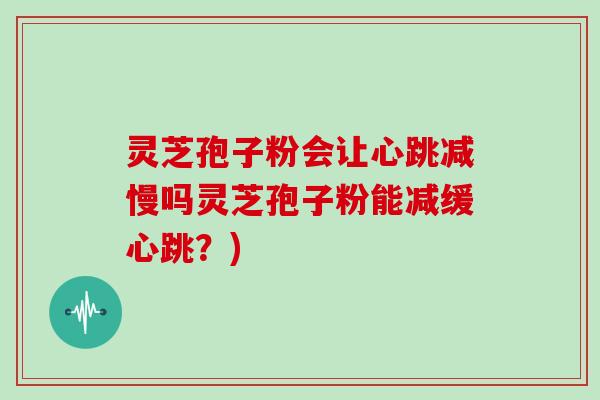 灵芝孢子粉会让心跳减慢吗灵芝孢子粉能减缓心跳？)