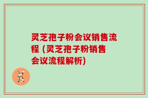 灵芝孢子粉会议销售流程 (灵芝孢子粉销售会议流程解析)