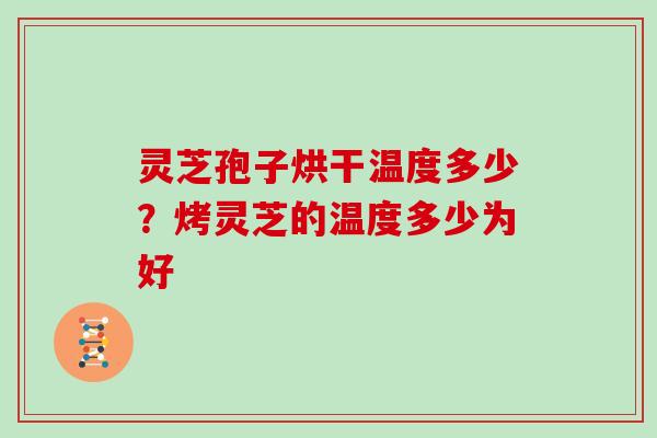 灵芝孢子烘干温度多少？烤灵芝的温度多少为好