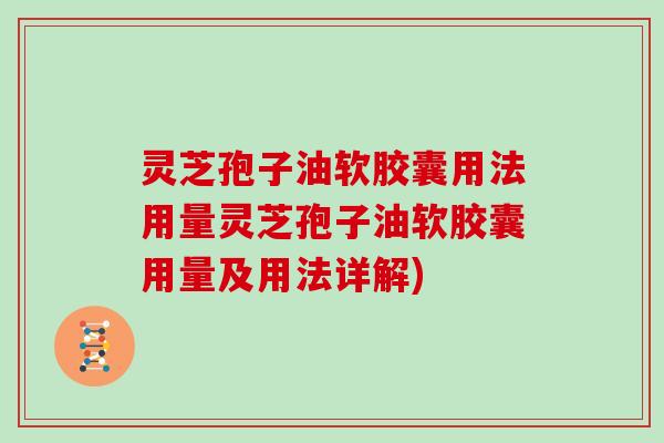 灵芝孢子油软胶囊用法用量灵芝孢子油软胶囊用量及用法详解)