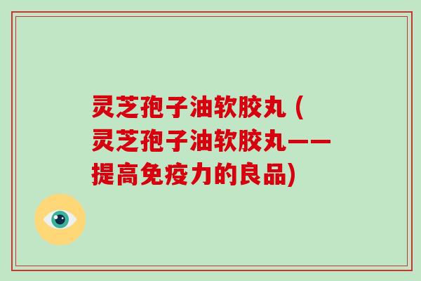 灵芝孢子油软胶丸 (灵芝孢子油软胶丸——提高免疫力的良品)