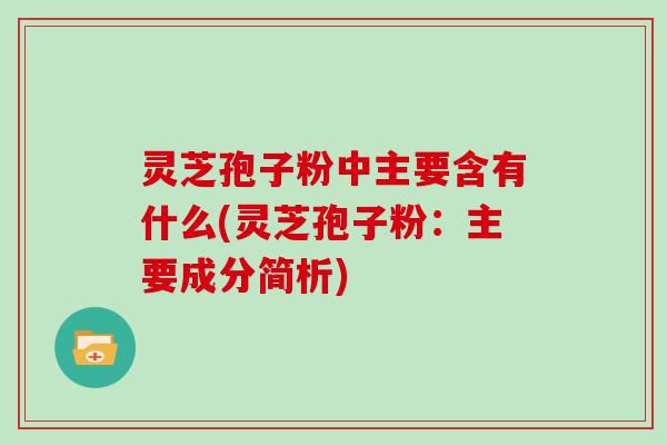 灵芝孢子粉中主要含有什么(灵芝孢子粉:主要成分简析)-第1张图片-灵芝大师 灵芝孢子粉中主要含有什么(灵芝孢子粉:主要成分简析)-第1张图片-灵芝大师