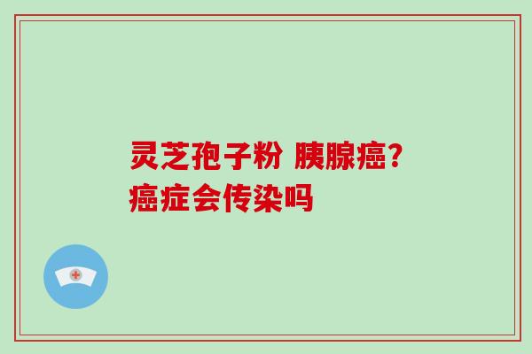 灵芝孢子粉 胰腺癌？癌症会传染吗