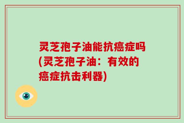 灵芝孢子油能抗癌症吗(灵芝孢子油：有效的癌症抗击利器)