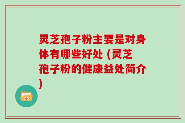 灵芝孢子粉主要是对身体有哪些好处 (灵芝孢子粉的健康益处简介)