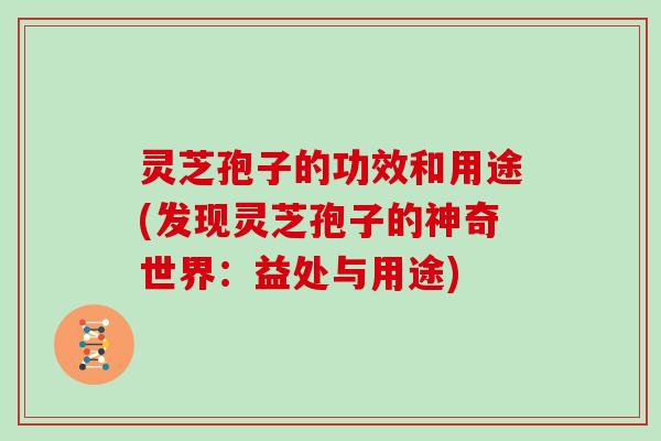 灵芝孢子的功效和用途(发现灵芝孢子的神奇世界：益处与用途)