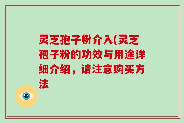 灵芝孢子粉介入(灵芝孢子粉的功效与用途详细介绍，请注意购买方法