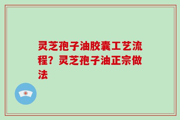 灵芝孢子油胶囊工艺流程？灵芝孢子油正宗做法