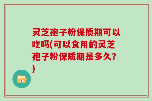 灵芝孢子粉保质期可以吃吗(可以食用的灵芝孢子粉保质期是多久？)-第1张图片-灵芝大师