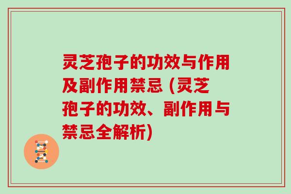 灵芝孢子的功效与作用及副作用禁忌 (灵芝孢子的功效、副作用与禁忌全解析)