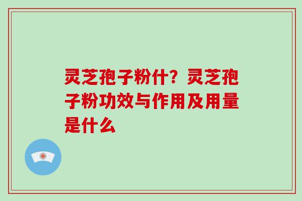灵芝孢子粉什？灵芝孢子粉功效与作用及用量是什么